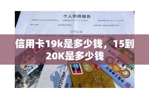 信用卡19k是多少钱，15到20K是多少钱