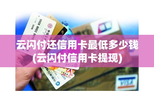 云闪付还信用卡最低多少钱(云闪付信用卡提现)