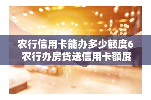 农行信用卡能办多少额度6 农行办房贷送信用卡额度很低
