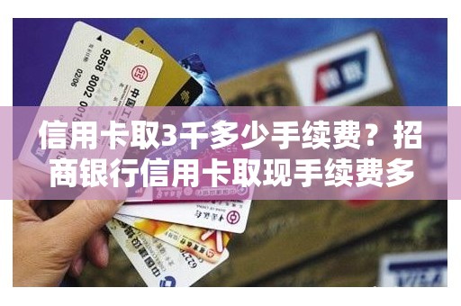 信用卡取3千多少手续费？招商银行信用卡取现手续费多少