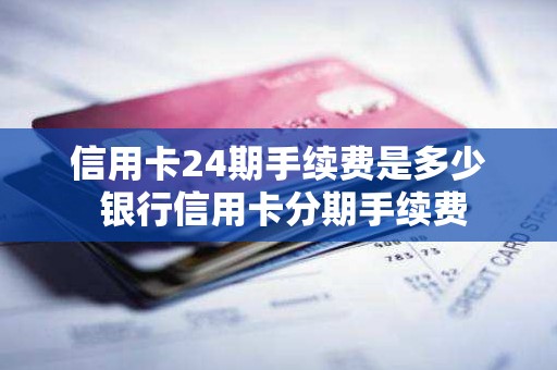 信用卡24期手续费是多少 银行信用卡分期手续费 信用卡24期手续费是多少 银行信用卡分期手续费