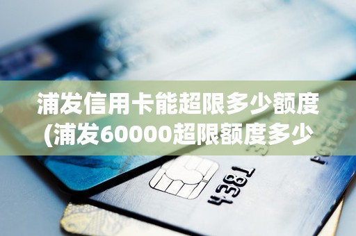 浦发信用卡能超限多少额度(浦发60000超限额度多少) 浦发信用卡能超限多少额度(浦发60000超限额度多少)