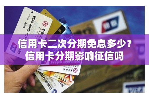 信用卡二次分期免息多少?信用卡分期影响征信吗 信用卡二次分期免息多少?信用卡分期影响征信吗