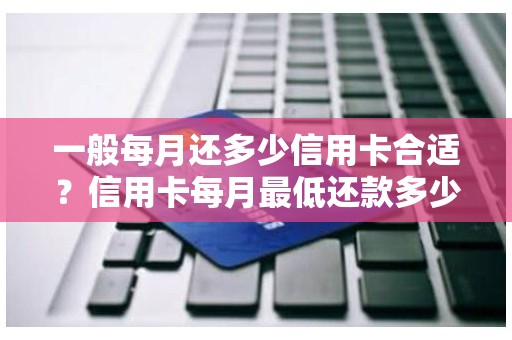 一般每月还多少信用卡合适?信用卡每月最低还款多少 一般每月还多少信用卡合适?信用卡每月最低还款多少