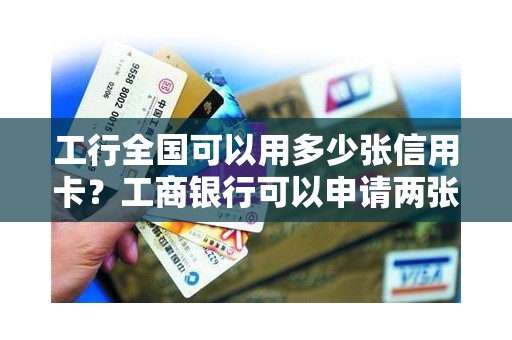 工行全国可以用多少张信用卡?工商银行可以申请两张信用卡吗 工行全国可以用多少张信用卡?工商银行可以申请两张信用卡吗