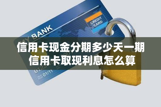 信用卡现金分期多少天一期 信用卡取现利息怎么算