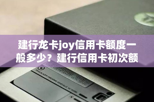 建行龙卡joy信用卡额度一般多少？建行信用卡初次额度