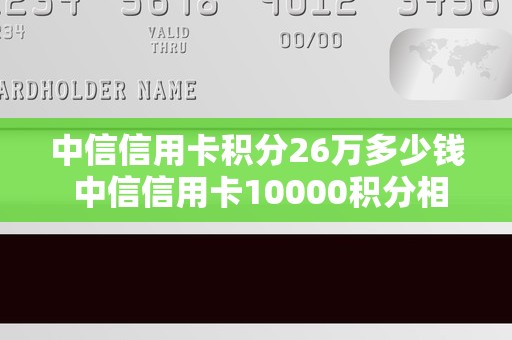 中信信用卡积分26万多少钱 中信信用卡10000积分相当于多少钱