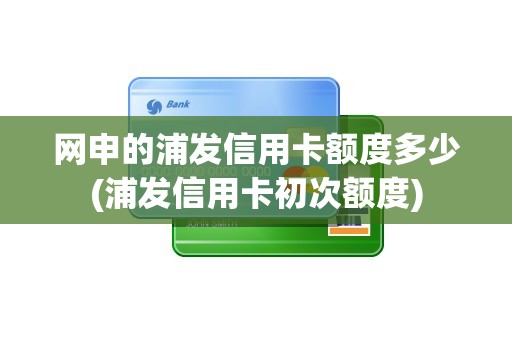 网申的浦发信用卡额度多少(浦发信用卡初次额度)