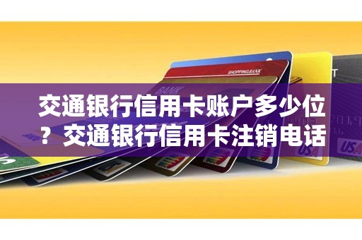 交通银行信用卡账户多少位？交通银行信用卡注销电话