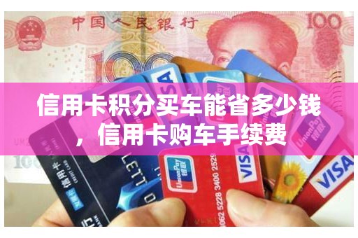 信用卡积分买车能省多少钱,信用卡购车手续费 信用卡积分买车能省多少钱,信用卡购车手续费