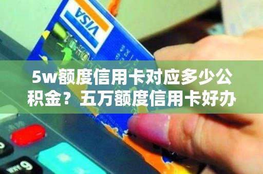 5w额度信用卡对应多少公积金?五万额度信用卡好办吗 5w额度信用卡对应多少公积金?五万额度信用卡好办吗