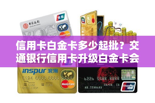 信用卡白金卡多少起批?交通银行信用卡升级白金卡会批吗 信用卡白金卡多少起批?交通银行信用卡升级白金卡会批吗