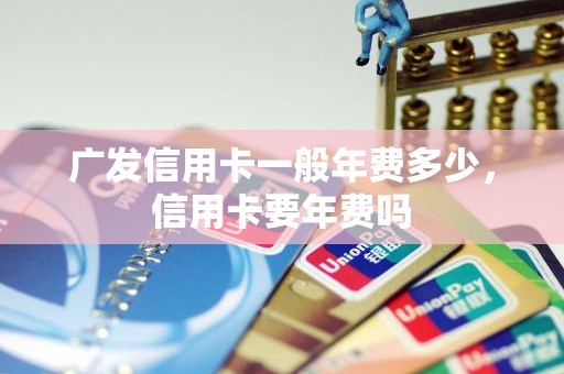 广发信用卡一般年费多少,信用卡要年费吗 广发信用卡一般年费多少,信用卡要年费吗