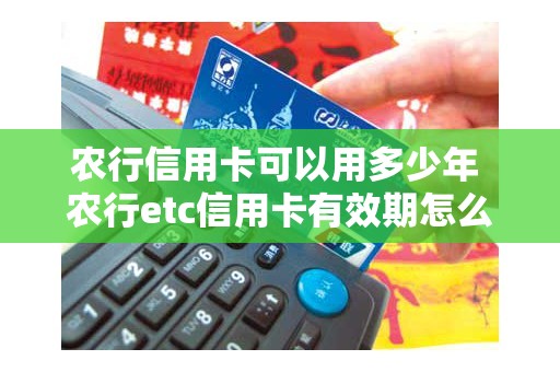 农行信用卡可以用多少年 农行etc信用卡有效期怎么看 农行信用卡可以用多少年 农行etc信用卡有效期怎么看