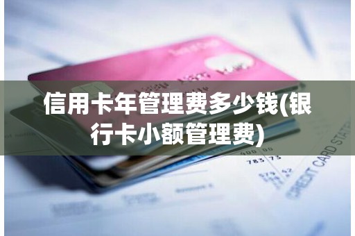 信用卡年管理费多少钱(银行卡小额管理费)