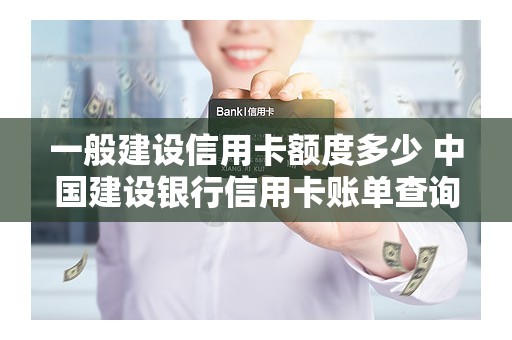 一般建设信用卡额度多少 中国建设银行信用卡账单查询