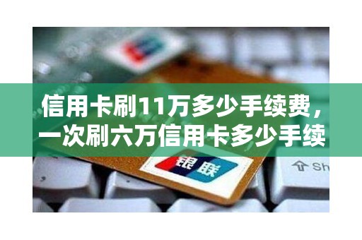 信用卡刷11万多少手续费，一次刷六万信用卡多少手续费