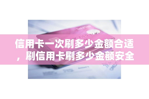 信用卡一次刷多少金额合适,刷信用卡刷多少金额安全 信用卡一次刷多少金额合适,刷信用卡刷多少金额安全