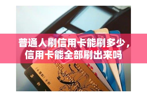 普通人刷信用卡能刷多少,信用卡能全部刷出来吗 普通人刷信用卡能刷多少,信用卡能全部刷出来吗
