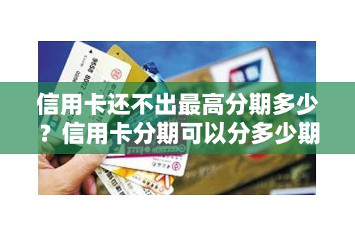 信用卡还不出最高分期多少?信用卡分期可以分多少期 信用卡还不出最高分期多少?信用卡分期可以分多少期