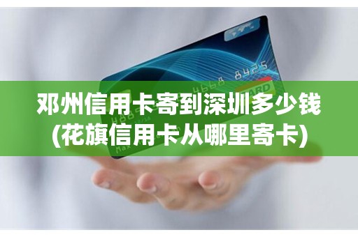 邓州信用卡寄到深圳多少钱(花旗信用卡从哪里寄卡)