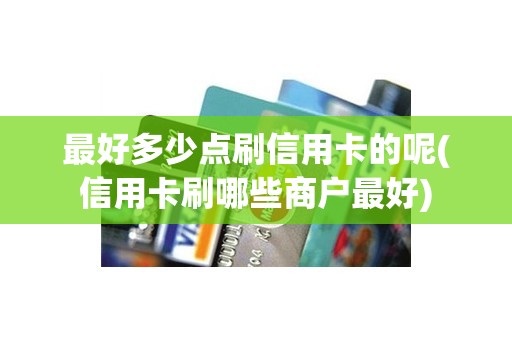 最好多少点刷信用卡的呢(信用卡刷哪些商户最好) 最好多少点刷信用卡的呢(信用卡刷哪些商户最好)