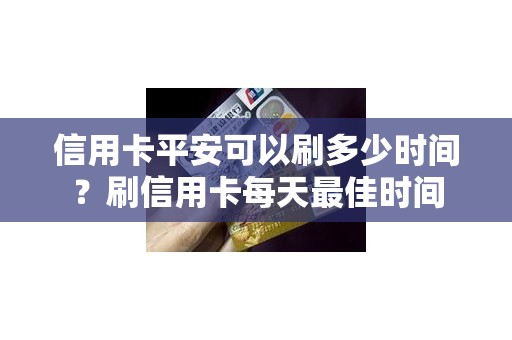 信用卡平安可以刷多少时间？刷信用卡每天最佳时间