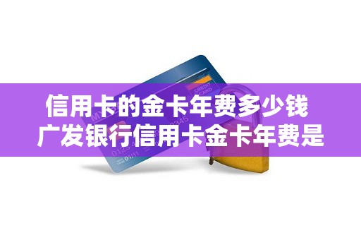 信用卡的金卡年费多少钱 广发银行信用卡金卡年费是多少钱 信用卡的金卡年费多少钱 广发银行信用卡金卡年费是多少钱