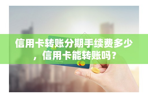 信用卡转账分期手续费多少,信用卡能转账吗? 信用卡转账分期手续费多少,信用卡能转账吗?