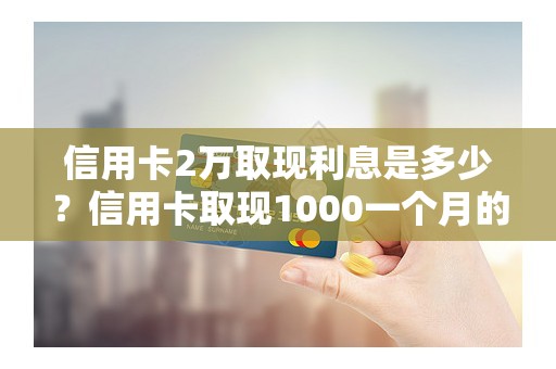 信用卡2万取现利息是多少？信用卡取现1000一个月的利息