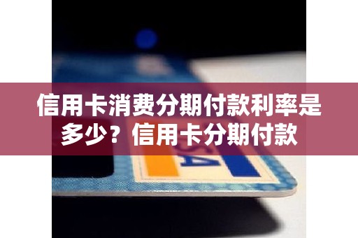 信用卡消费分期付款利率是多少?信用卡分期付款 信用卡消费分期付款利率是多少?信用卡分期付款