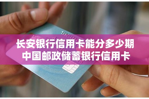 长安银行信用卡能分多少期 中国邮政储蓄银行信用卡