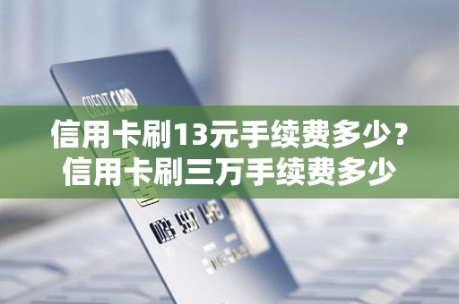 信用卡刷13元手续费多少？信用卡刷三万手续费多少