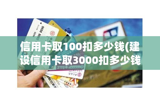 信用卡取100扣多少钱(建设信用卡取3000扣多少钱)