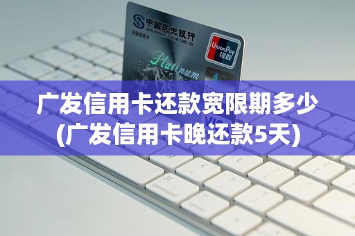 广发信用卡还款宽限期多少(广发信用卡晚还款5天)