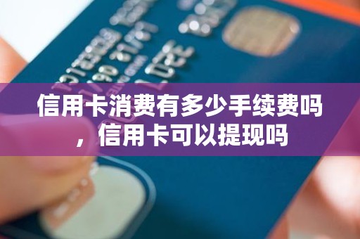信用卡消费有多少手续费吗，信用卡可以提现吗