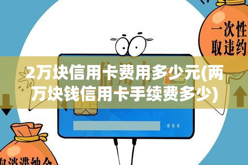 2万块信用卡费用多少元(两万块钱信用卡手续费多少)