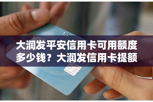 大润发平安信用卡可用额度多少钱？大润发信用卡提额技巧