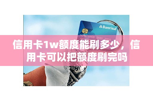 信用卡1w额度能刷多少，信用卡可以把额度刷完吗