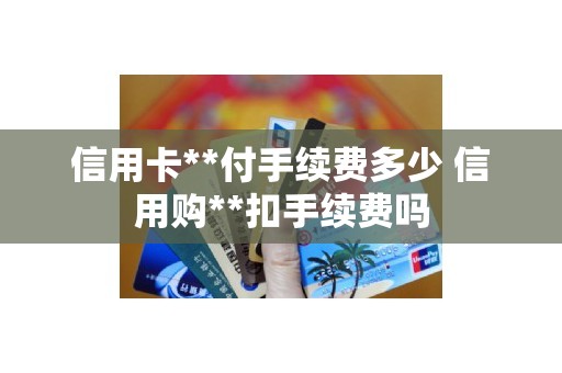 信用卡**付手续费多少 信用购**扣手续费吗