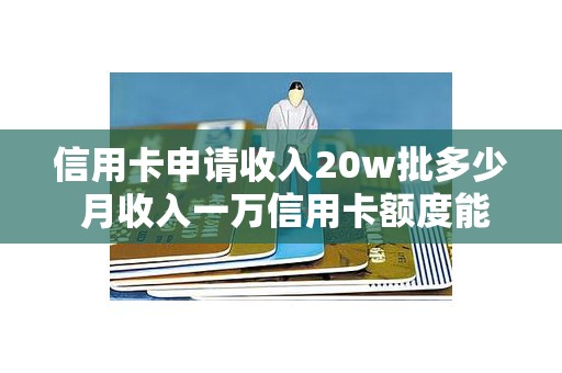 信用卡申请收入20w批多少 月收入一万信用卡额度能申请多少