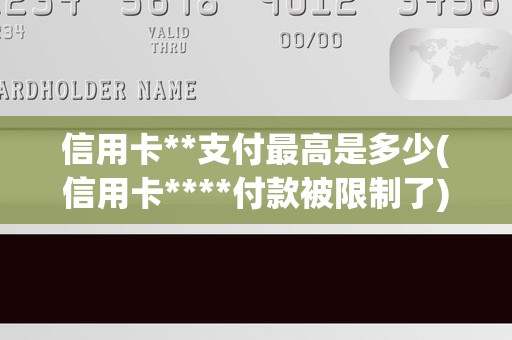 信用卡**支付最高是多少(信用卡****付款被限制了) 信用卡**支付最高是多少(信用卡****付款被限制了)
