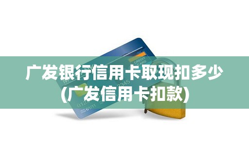 广发银行信用卡取现扣多少(广发信用卡扣款)