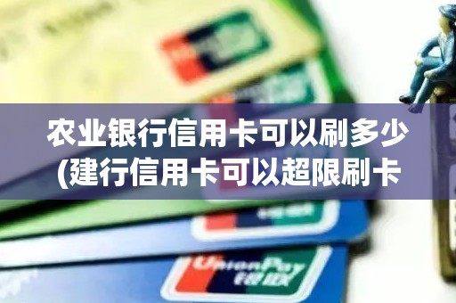 农业银行信用卡可以刷多少(建行信用卡可以超限刷卡吗)