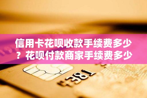 信用卡花呗收款手续费多少？花呗付款商家手续费多少