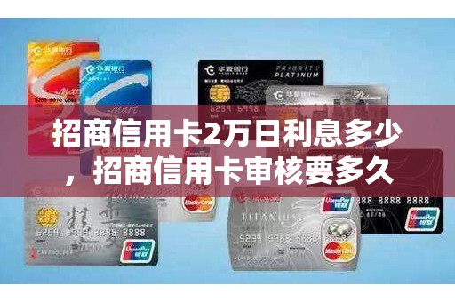 招商信用卡2万日利息多少，招商信用卡审核要多久
