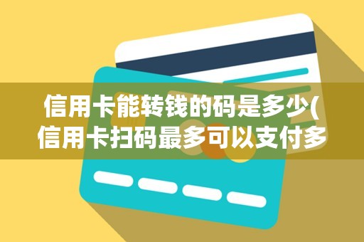 信用卡能转钱的码是多少(信用卡扫码最多可以支付多少)
