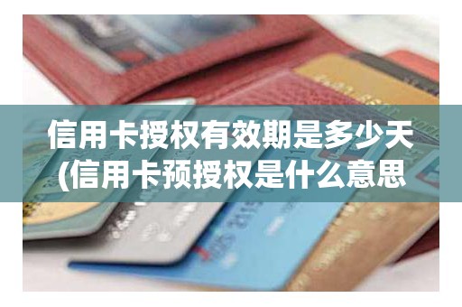 信用卡授权有效期是多少天(信用卡预授权是什么意思)