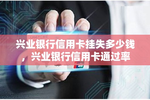 兴业银行信用卡挂失多少钱，兴业银行信用卡通过率